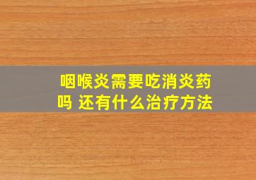 咽喉炎需要吃消炎药吗 还有什么治疗方法